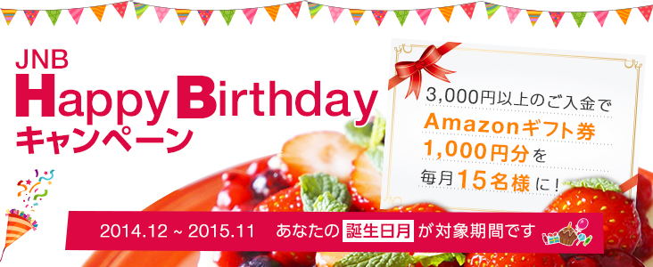 JNB Happy Birthday キャンペーン　3,000円以上のご入金でAmazonギフト券1,000円分を毎月15名様に！　2014年12月から2015年11月まで　あなたの誕生日月が対象期間です